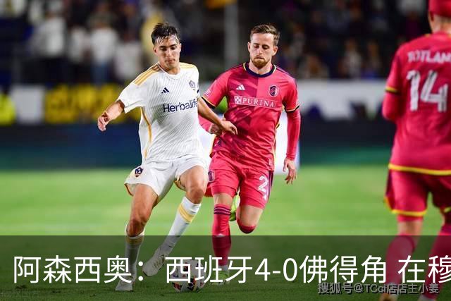 阿森西奥：西班牙4-0佛得角 在穆里尼奥带领下对西甲夺冠很有信心